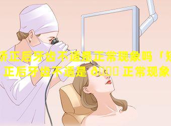 矫正后牙齿不适是正常现象吗「矫正后牙齿不适是 🍀 正常现象吗怎么办」